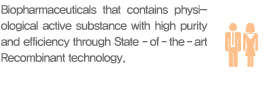 Biopharmaceuticals that contains physiological active substance with high purity and efficiency through State - of - the - art Recombinant technology.