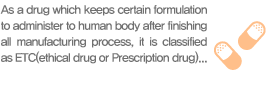 As a drug which keeps certain formulation to administer to human body after finishing all manufacturing process, it is classified as ETC(ethical drug or Prescription drug)... and OTC(over-the-counter drugs).